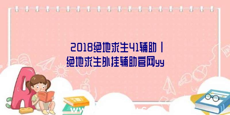 「2018绝地求生41辅助」|绝地求生外挂辅助官网yy